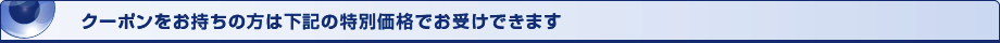 クーポンをお持ちの方は下記の特別価格でお受けできます