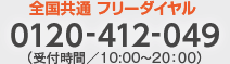 全国共通 フリーダイヤル：0120-412-049（受付時間／10:00〜20：00）